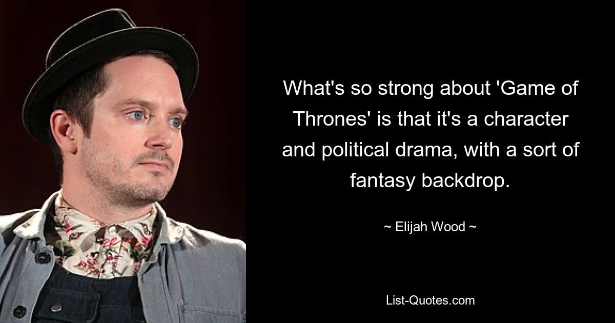 What's so strong about 'Game of Thrones' is that it's a character and political drama, with a sort of fantasy backdrop. — © Elijah Wood