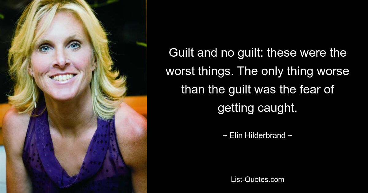 Guilt and no guilt: these were the worst things. The only thing worse than the guilt was the fear of getting caught. — © Elin Hilderbrand