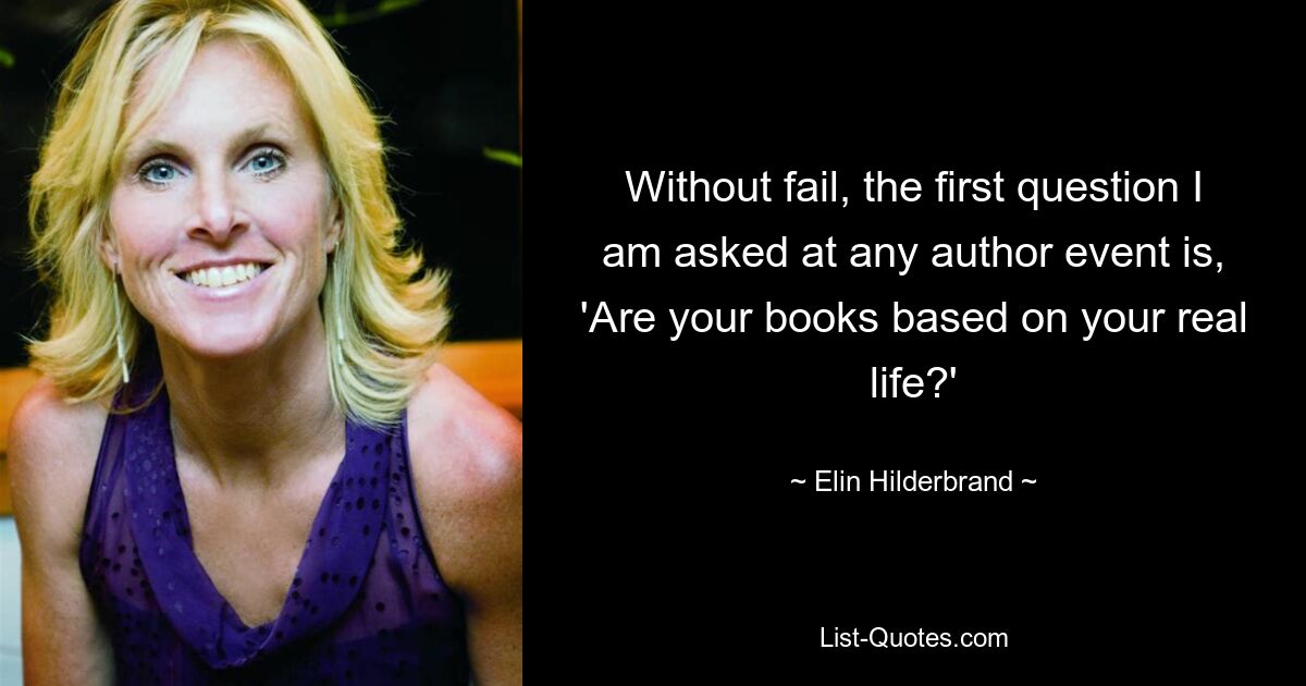 Without fail, the first question I am asked at any author event is, 'Are your books based on your real life?' — © Elin Hilderbrand