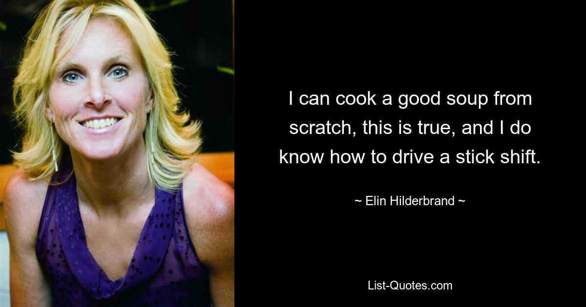 I can cook a good soup from scratch, this is true, and I do know how to drive a stick shift. — © Elin Hilderbrand