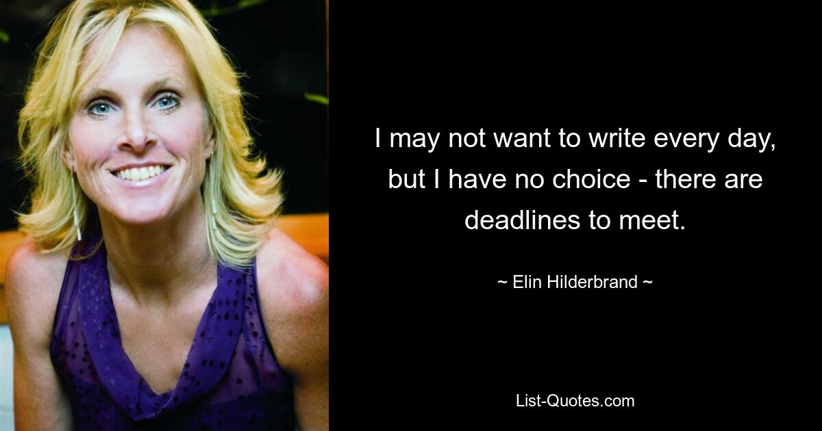 I may not want to write every day, but I have no choice - there are deadlines to meet. — © Elin Hilderbrand