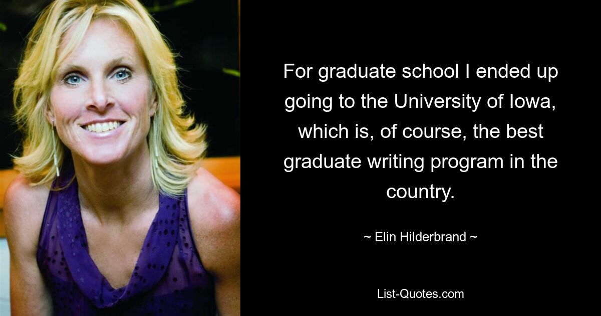 For graduate school I ended up going to the University of Iowa, which is, of course, the best graduate writing program in the country. — © Elin Hilderbrand