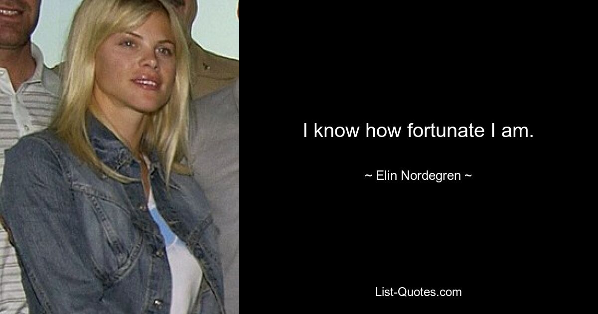 I know how fortunate I am. — © Elin Nordegren