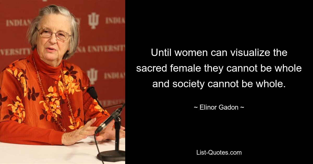 Until women can visualize the sacred female they cannot be whole and society cannot be whole. — © Elinor Gadon