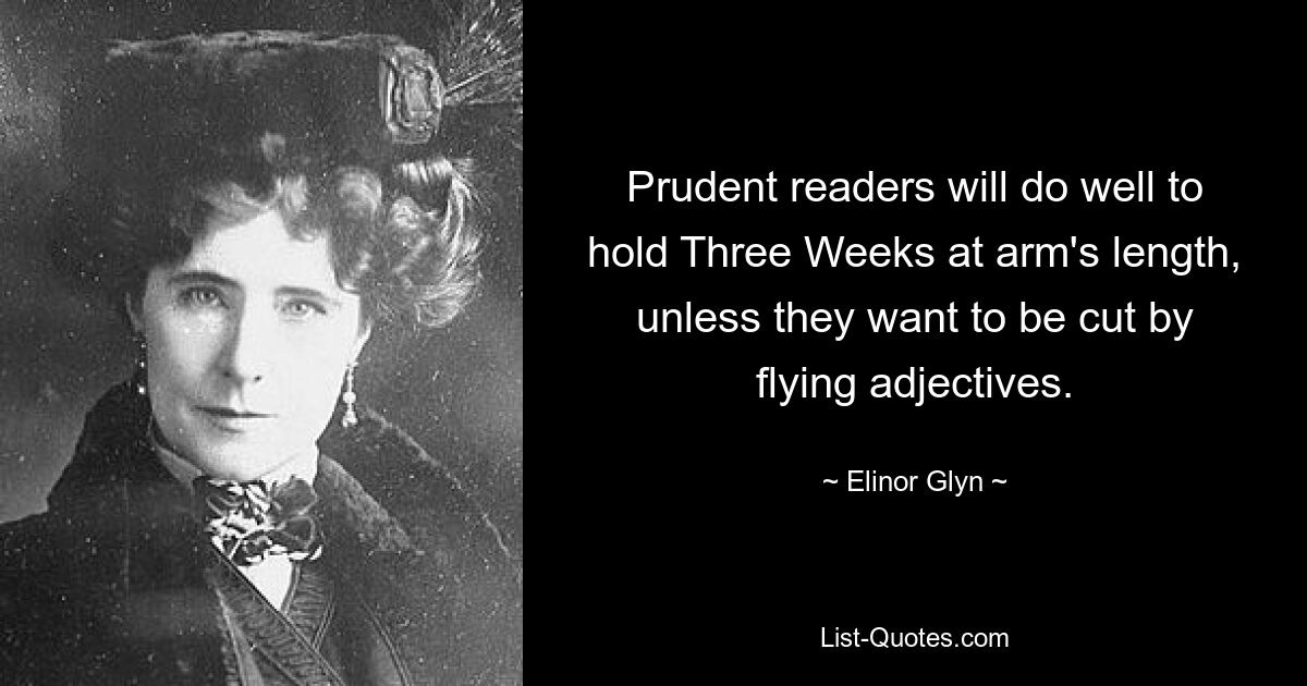 Prudent readers will do well to hold Three Weeks at arm's length, unless they want to be cut by flying adjectives. — © Elinor Glyn