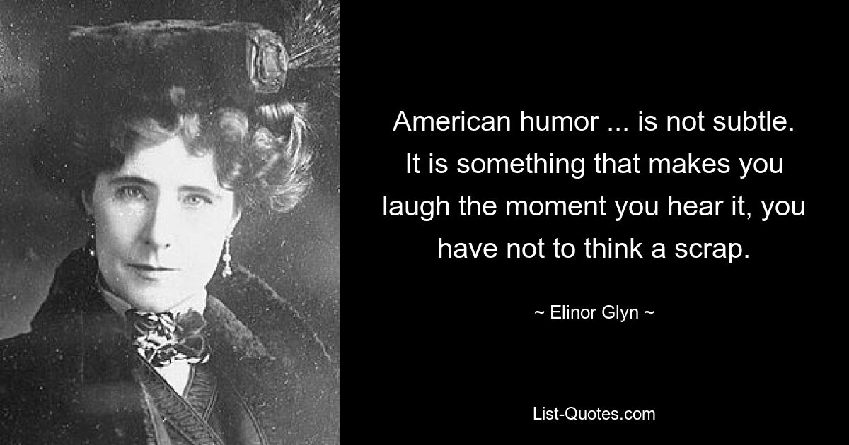 American humor ... is not subtle. It is something that makes you laugh the moment you hear it, you have not to think a scrap. — © Elinor Glyn