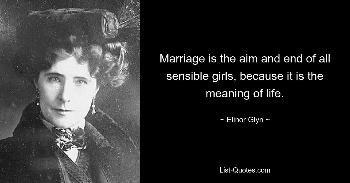 Marriage is the aim and end of all sensible girls, because it is the meaning of life. — © Elinor Glyn