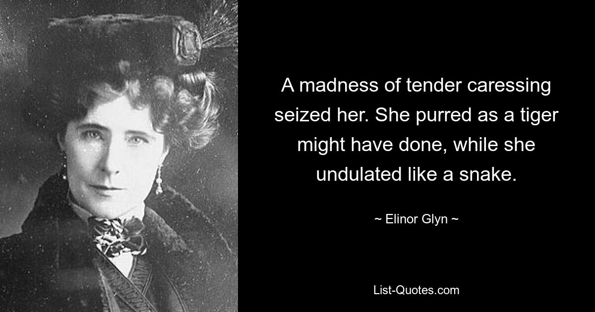 A madness of tender caressing seized her. She purred as a tiger might have done, while she undulated like a snake. — © Elinor Glyn