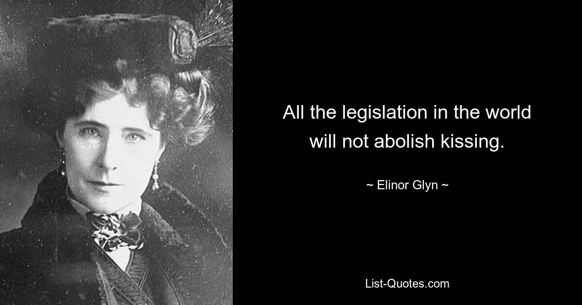 All the legislation in the world will not abolish kissing. — © Elinor Glyn