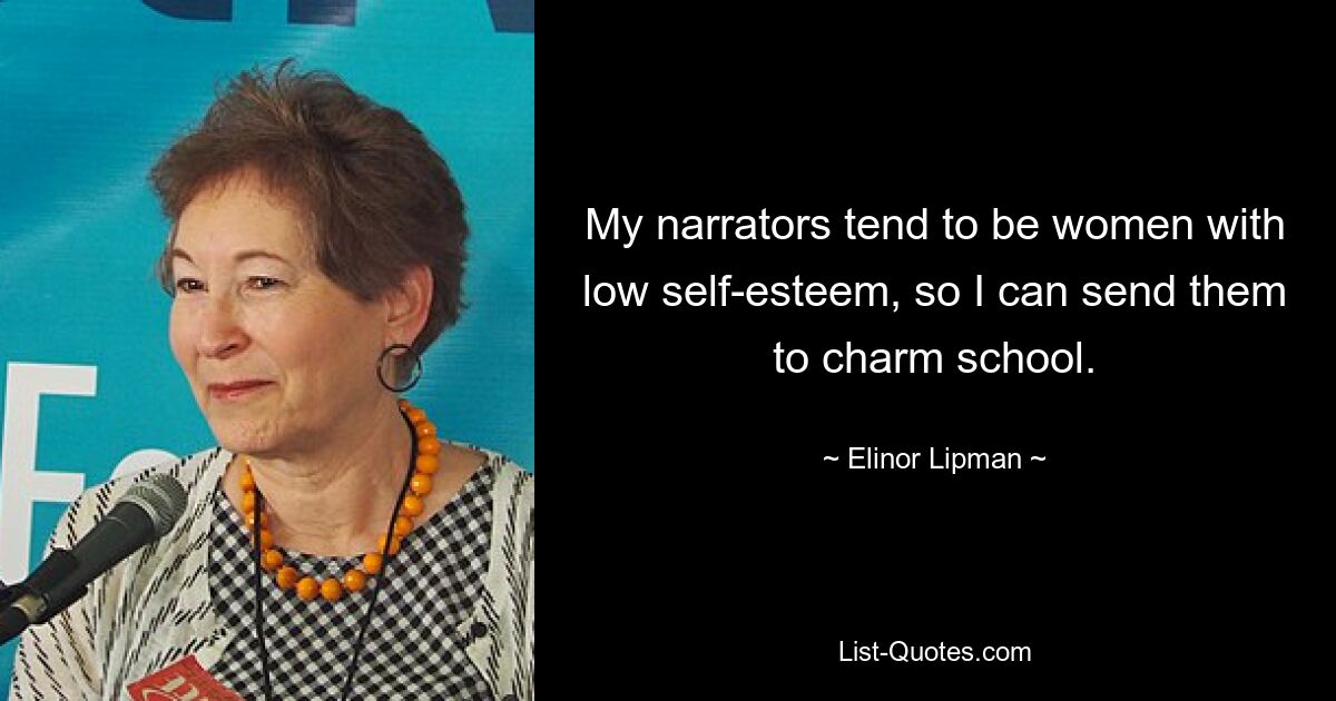 My narrators tend to be women with low self-esteem, so I can send them to charm school. — © Elinor Lipman