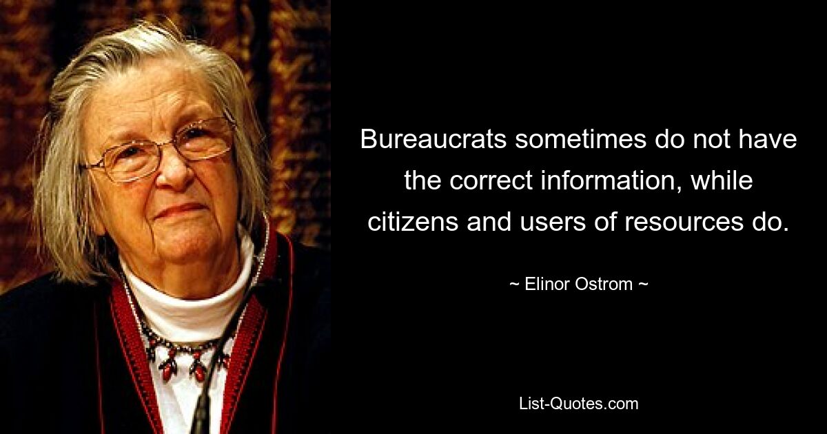 Bureaucrats sometimes do not have the correct information, while citizens and users of resources do. — © Elinor Ostrom