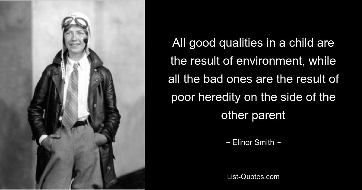 All good qualities in a child are the result of environment, while all the bad ones are the result of poor heredity on the side of the other parent — © Elinor Smith