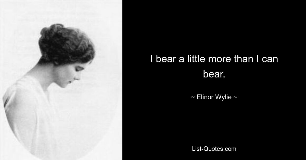 I bear a little more than I can bear. — © Elinor Wylie