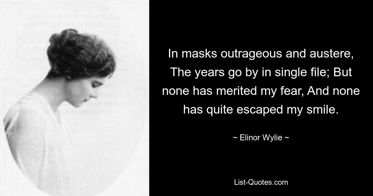 In masks outrageous and austere, The years go by in single file; But none has merited my fear, And none has quite escaped my smile. — © Elinor Wylie