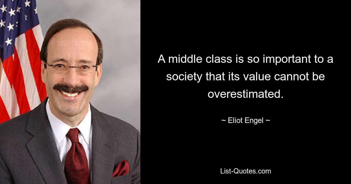 A middle class is so important to a society that its value cannot be overestimated. — © Eliot Engel