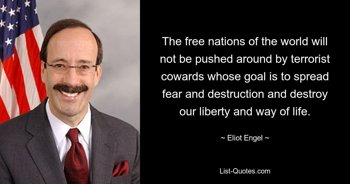 The free nations of the world will not be pushed around by terrorist cowards whose goal is to spread fear and destruction and destroy our liberty and way of life. — © Eliot Engel