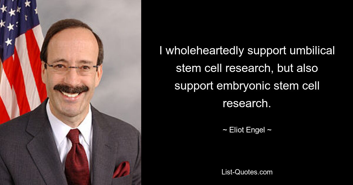 I wholeheartedly support umbilical stem cell research, but also support embryonic stem cell research. — © Eliot Engel