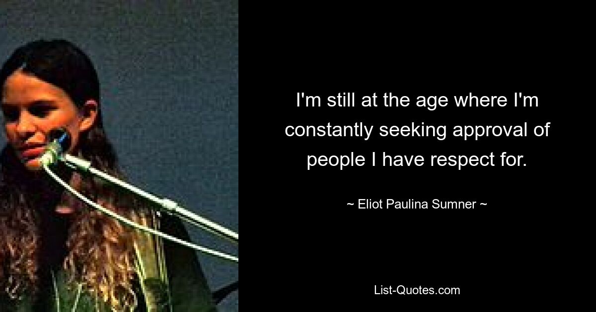 I'm still at the age where I'm constantly seeking approval of people I have respect for. — © Eliot Paulina Sumner