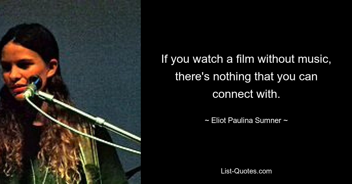 If you watch a film without music, there's nothing that you can connect with. — © Eliot Paulina Sumner