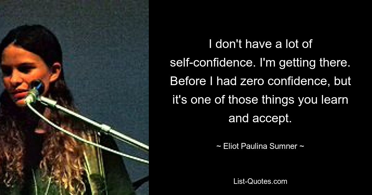 I don't have a lot of self-confidence. I'm getting there. Before I had zero confidence, but it's one of those things you learn and accept. — © Eliot Paulina Sumner