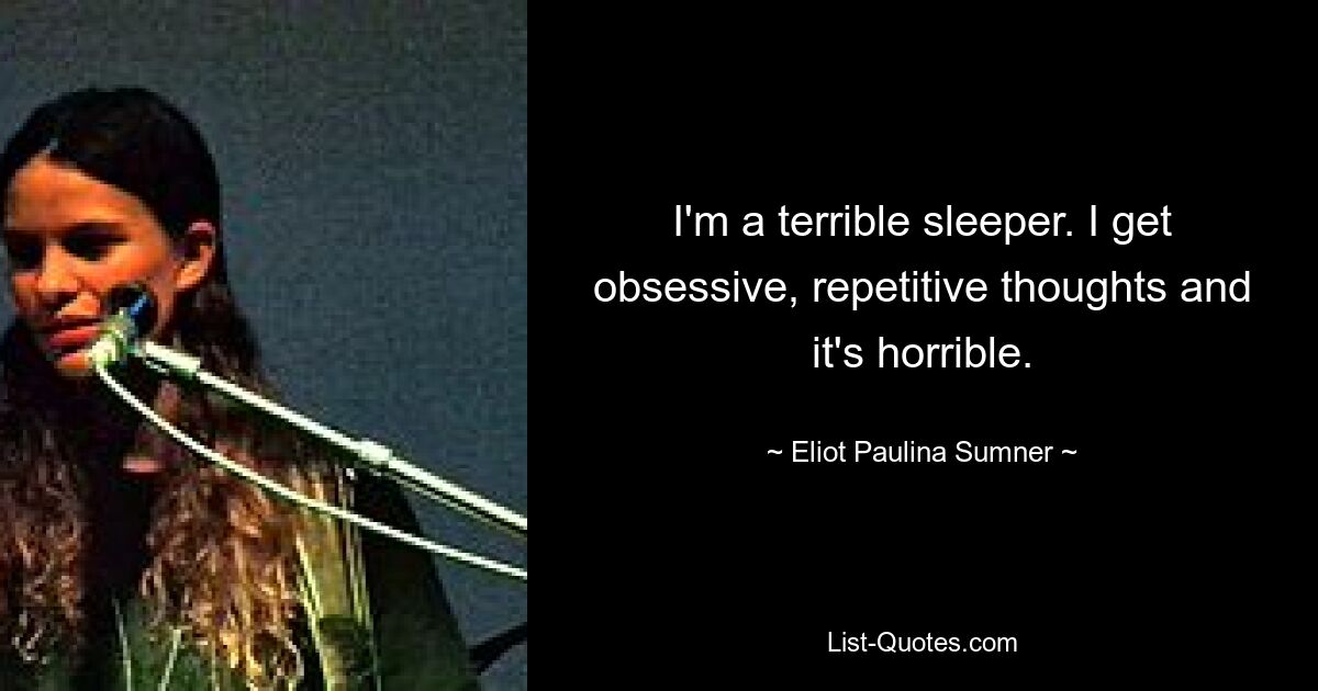 I'm a terrible sleeper. I get obsessive, repetitive thoughts and it's horrible. — © Eliot Paulina Sumner