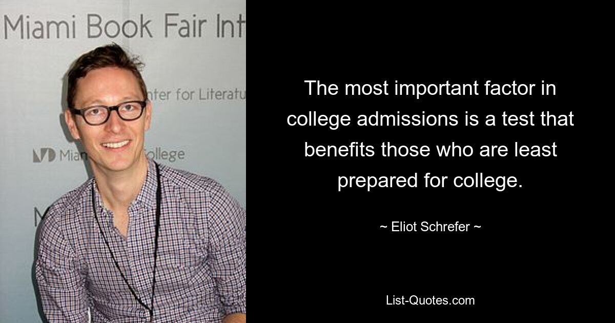 The most important factor in college admissions is a test that benefits those who are least prepared for college. — © Eliot Schrefer