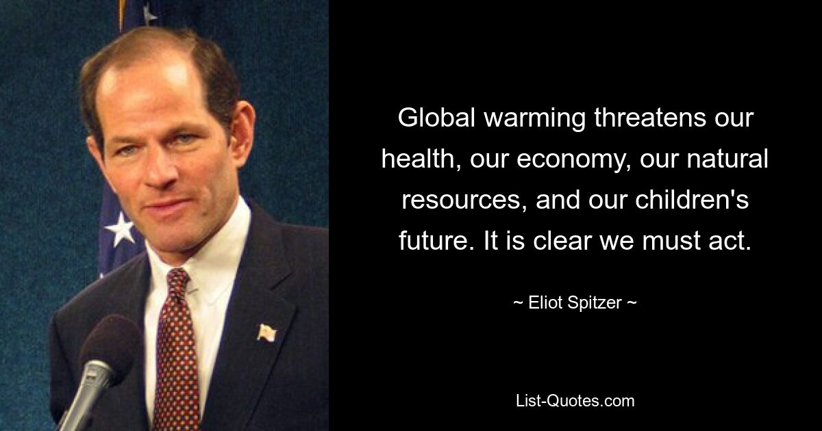 Global warming threatens our health, our economy, our natural resources, and our children's future. It is clear we must act. — © Eliot Spitzer