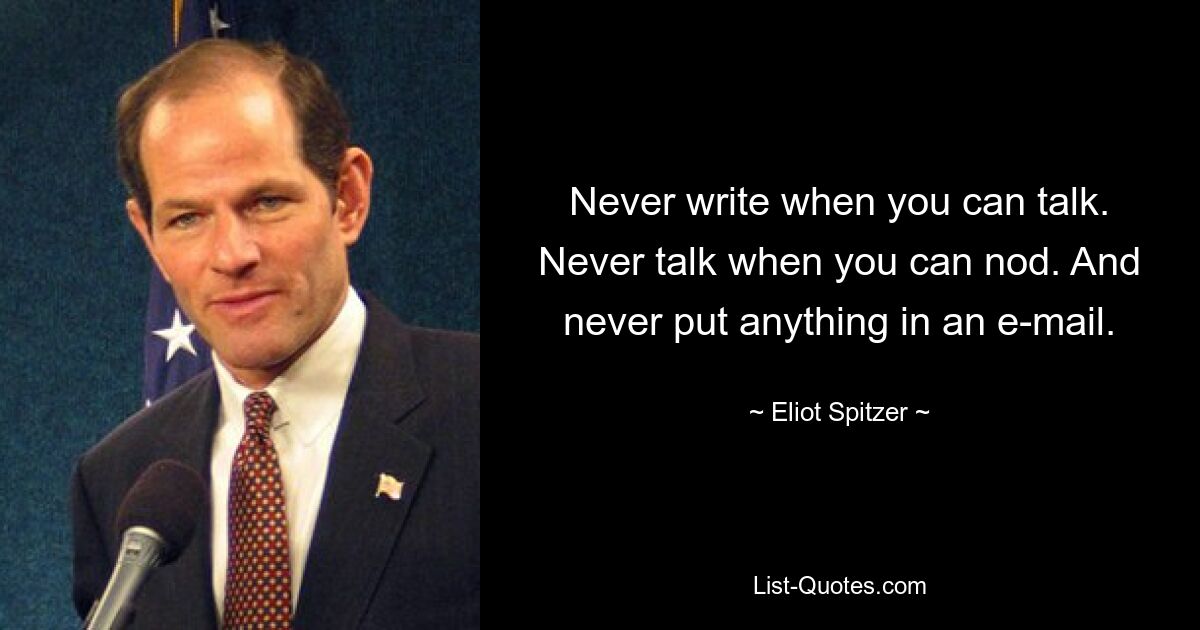 Never write when you can talk. Never talk when you can nod. And never put anything in an e-mail. — © Eliot Spitzer