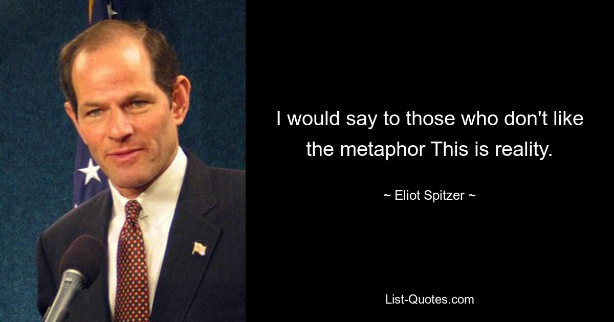 I would say to those who don't like the metaphor This is reality. — © Eliot Spitzer