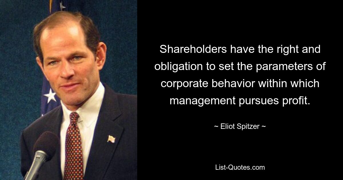 Shareholders have the right and obligation to set the parameters of corporate behavior within which management pursues profit. — © Eliot Spitzer