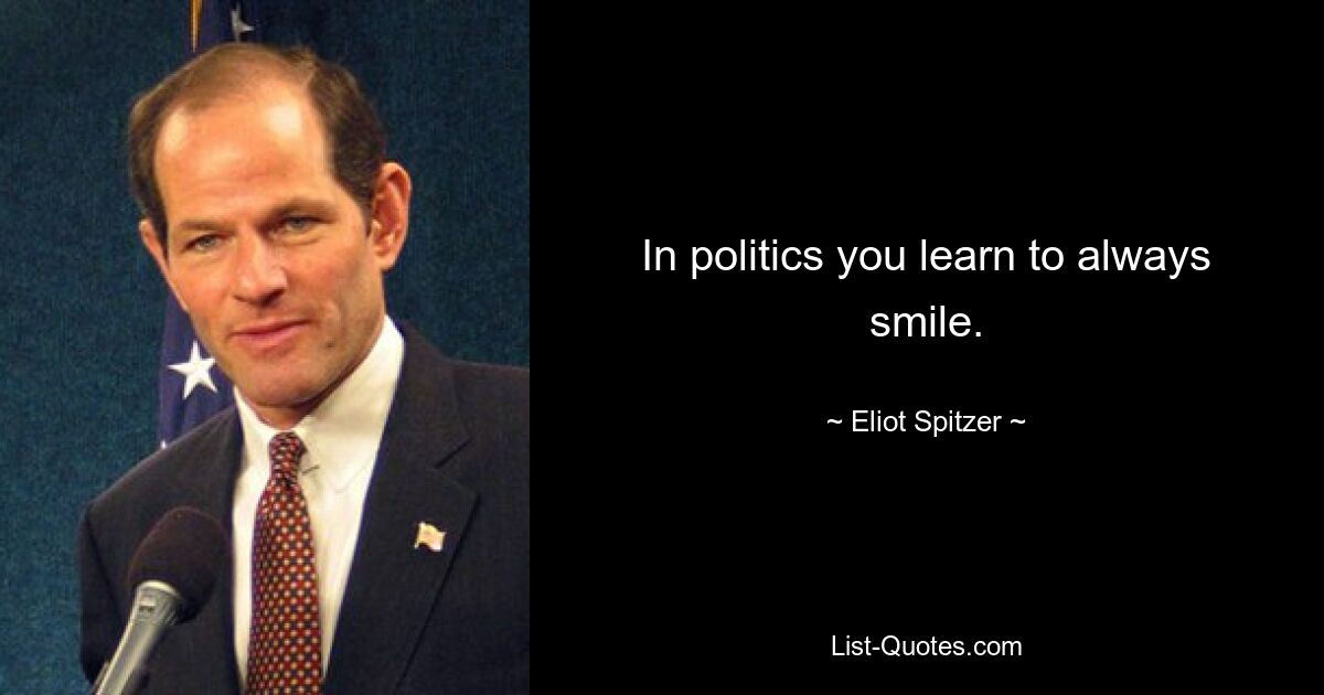 In politics you learn to always smile. — © Eliot Spitzer