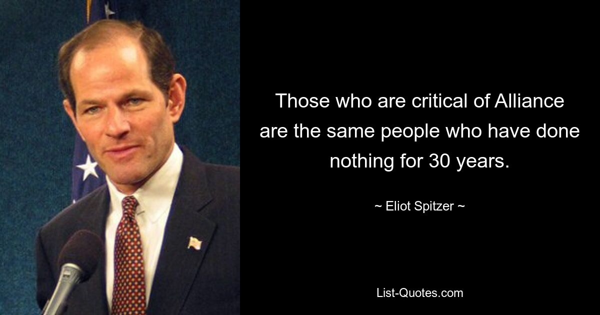 Those who are critical of Alliance are the same people who have done nothing for 30 years. — © Eliot Spitzer