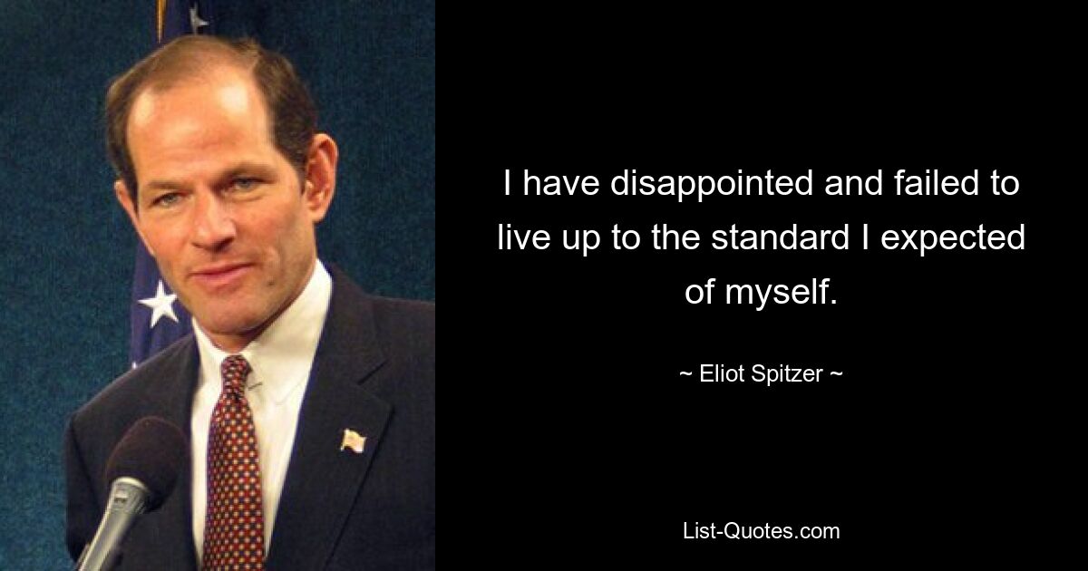 I have disappointed and failed to live up to the standard I expected of myself. — © Eliot Spitzer