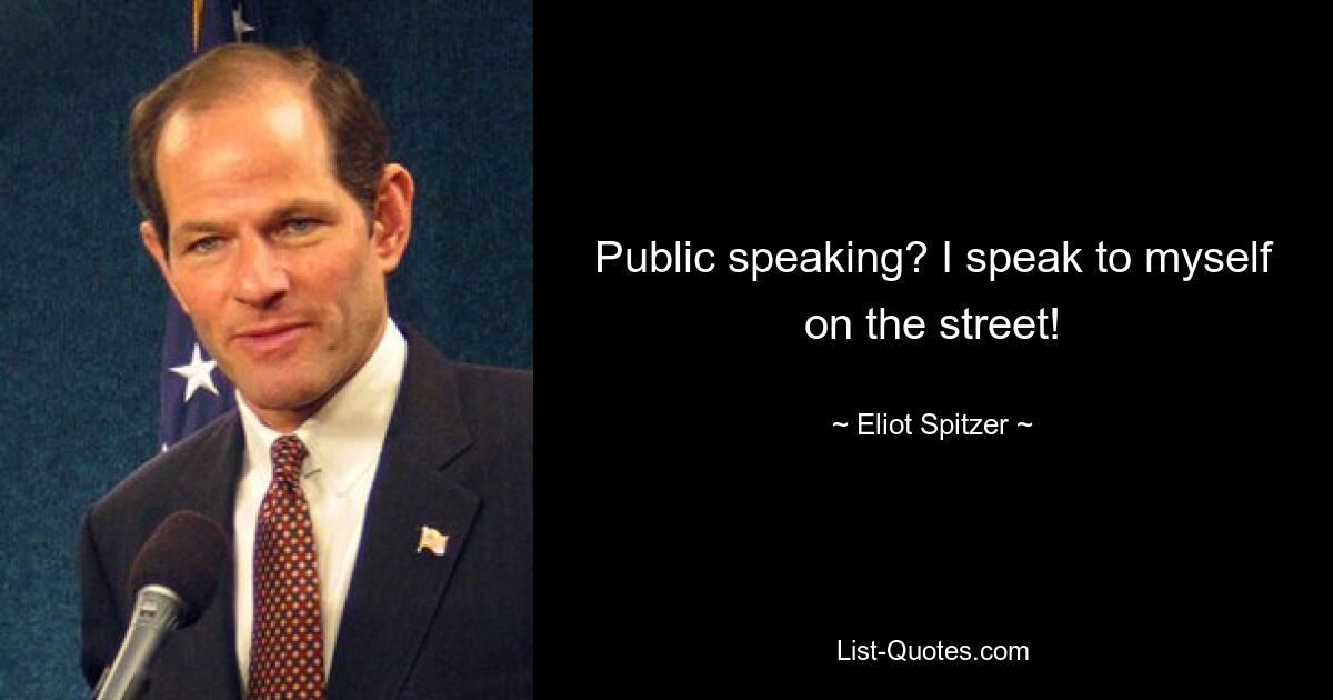 Public speaking? I speak to myself on the street! — © Eliot Spitzer