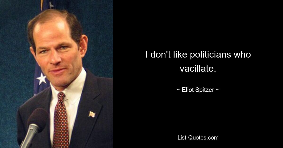 I don't like politicians who vacillate. — © Eliot Spitzer