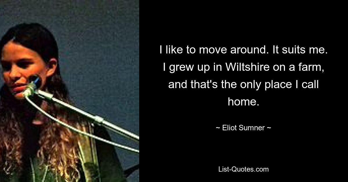 I like to move around. It suits me. I grew up in Wiltshire on a farm, and that's the only place I call home. — © Eliot Sumner