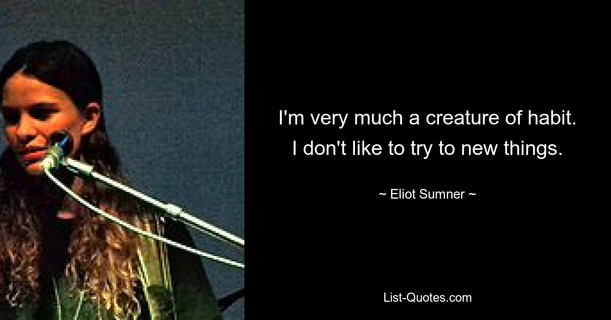 I'm very much a creature of habit. I don't like to try to new things. — © Eliot Sumner