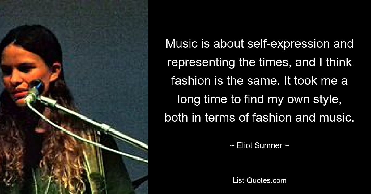 Music is about self-expression and representing the times, and I think fashion is the same. It took me a long time to find my own style, both in terms of fashion and music. — © Eliot Sumner