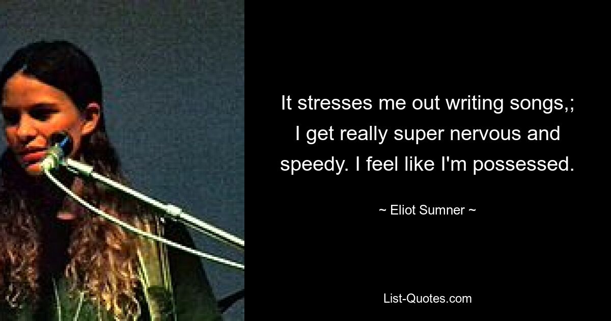 It stresses me out writing songs,; I get really super nervous and speedy. I feel like I'm possessed. — © Eliot Sumner