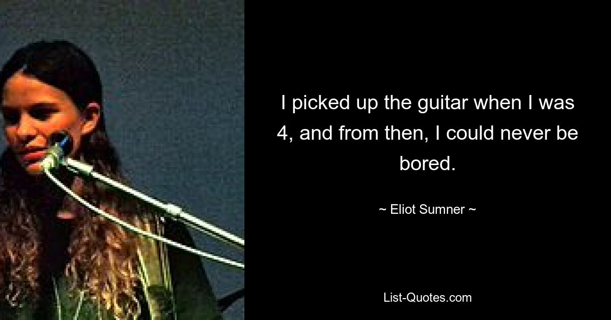 I picked up the guitar when I was 4, and from then, I could never be bored. — © Eliot Sumner