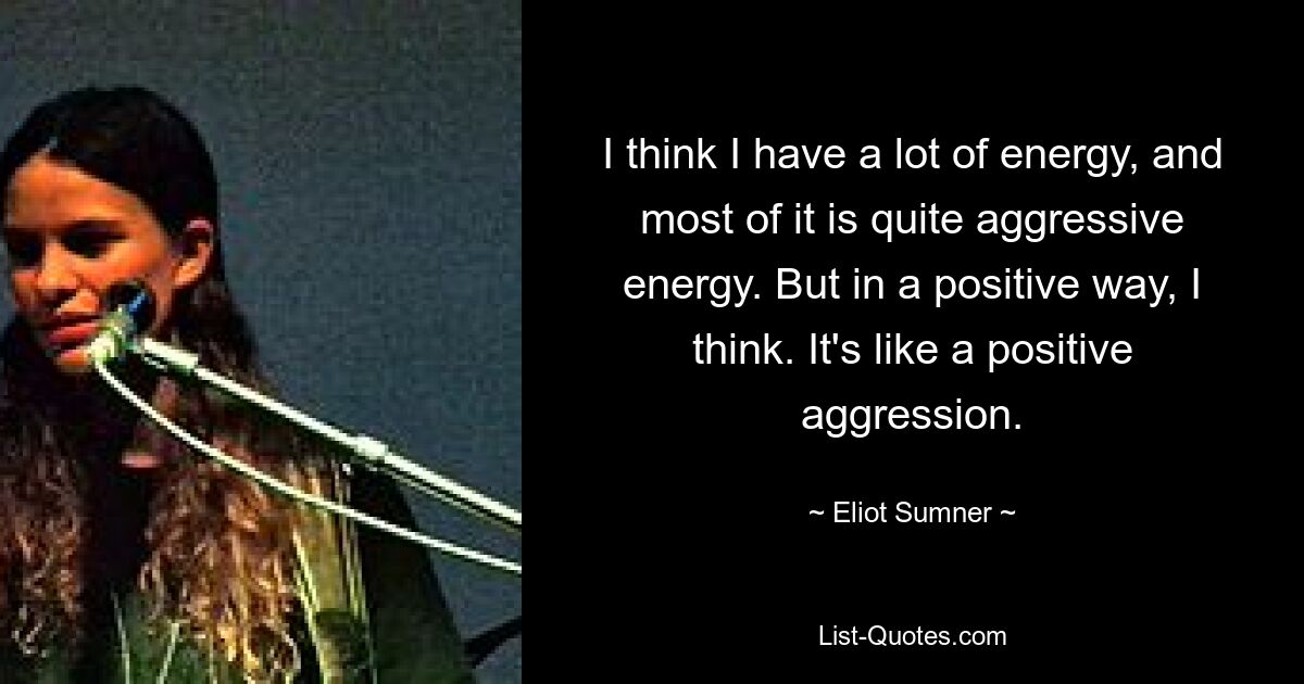 I think I have a lot of energy, and most of it is quite aggressive energy. But in a positive way, I think. It's like a positive aggression. — © Eliot Sumner