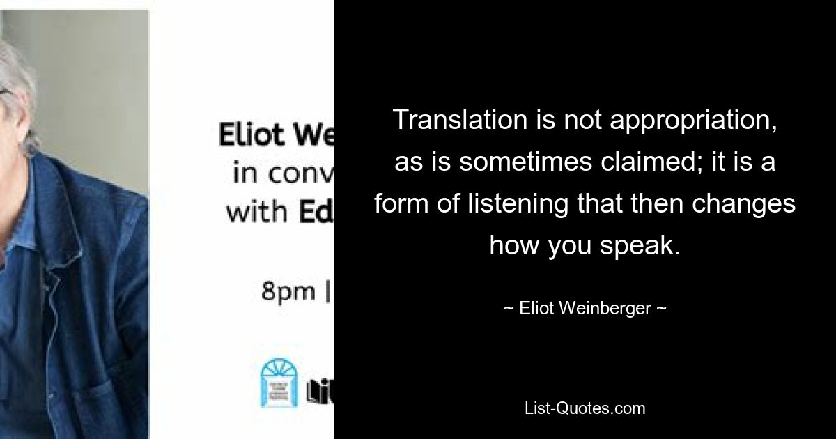 Übersetzung ist keine Aneignung, wie manchmal behauptet wird; Es ist eine Form des Zuhörens, die dann die Art und Weise verändert, wie Sie sprechen. — © Eliot Weinberger