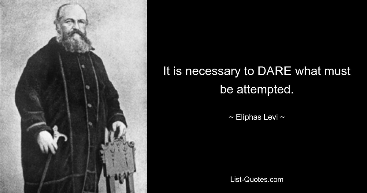 It is necessary to DARE what must be attempted. — © Eliphas Levi