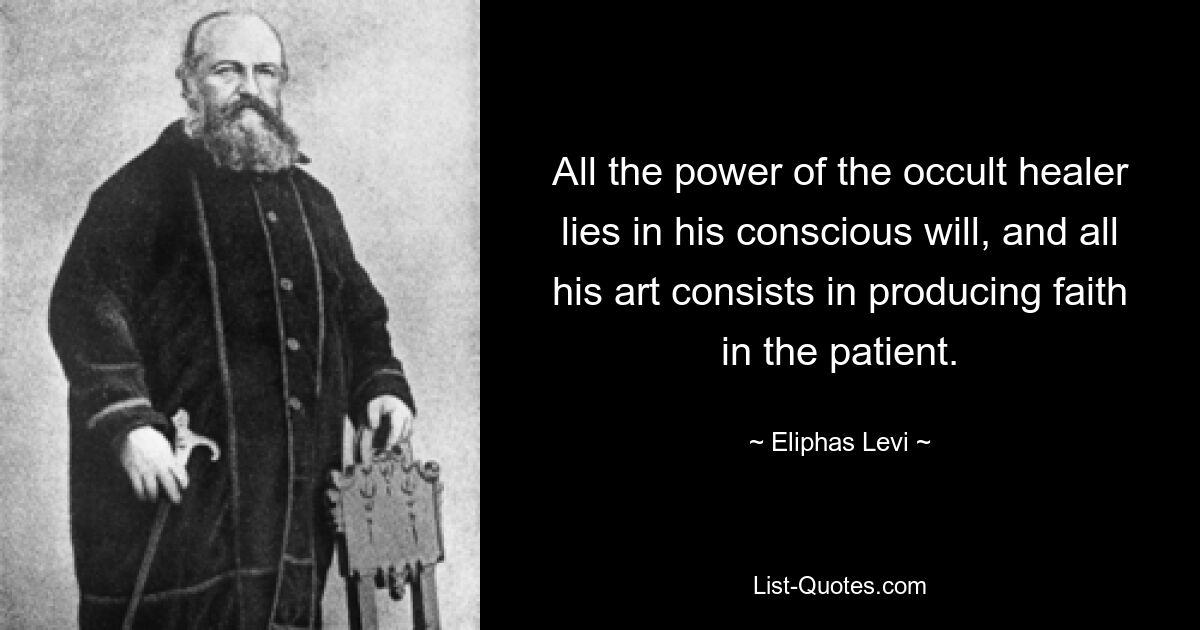 All the power of the occult healer lies in his conscious will, and all his art consists in producing faith in the patient. — © Eliphas Levi