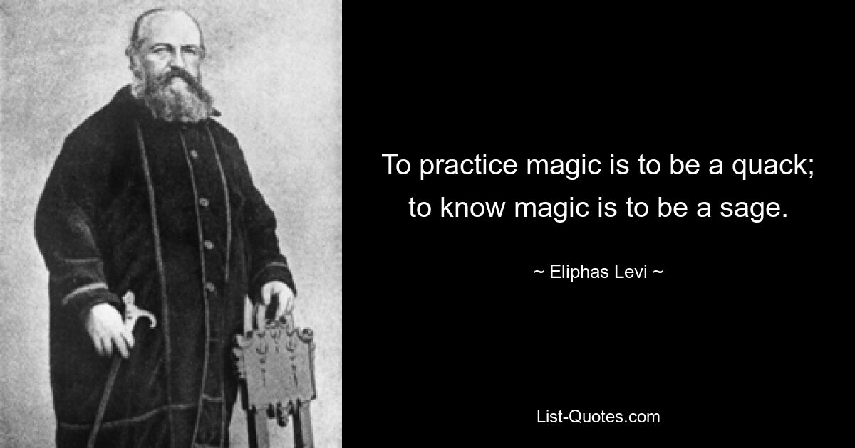 To practice magic is to be a quack; to know magic is to be a sage. — © Eliphas Levi