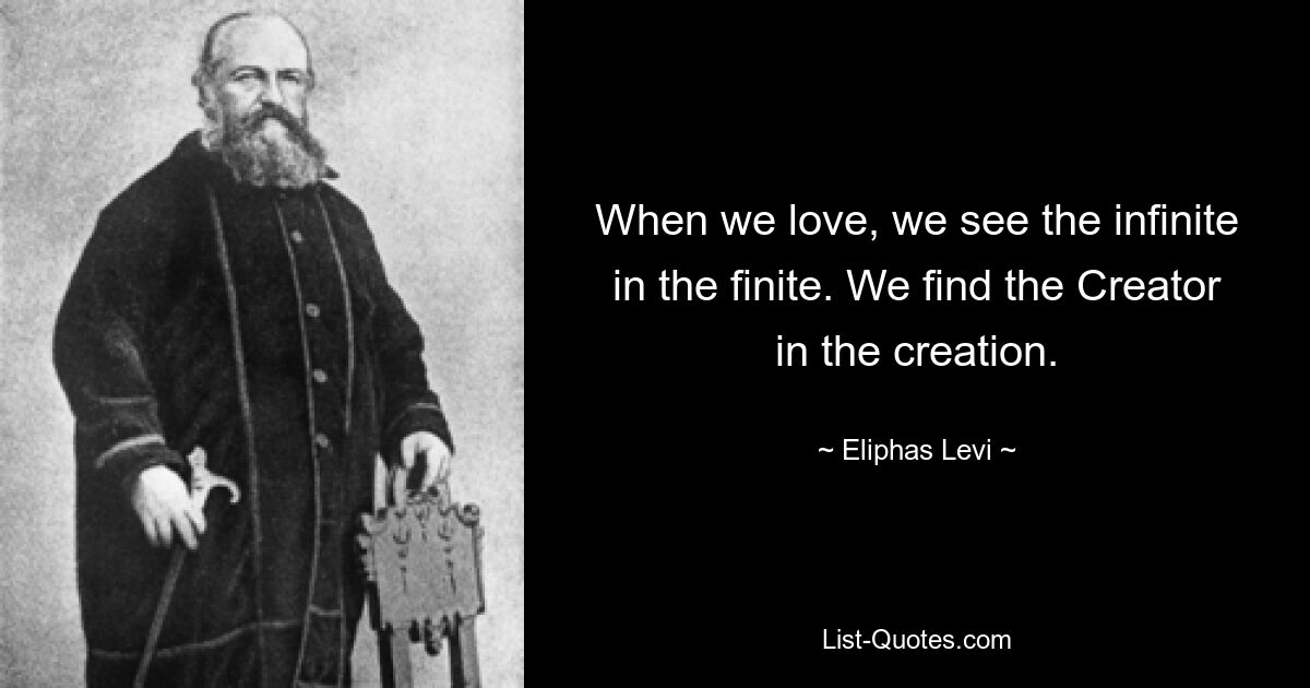 When we love, we see the infinite in the finite. We find the Creator in the creation. — © Eliphas Levi