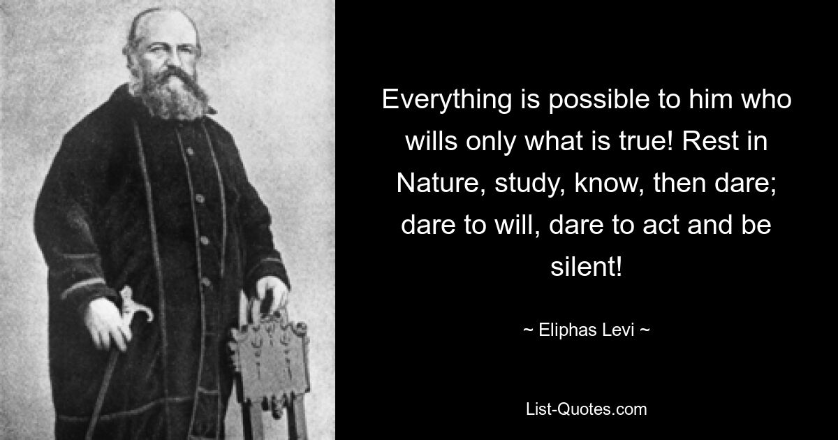 Dem, der nur das Wahre will, ist alles möglich! Ruhen Sie sich in der Natur aus, studieren Sie, wissen Sie und wagen Sie es dann; Wage es zu wollen, wage es zu handeln und schweige! — © Eliphas Levi 