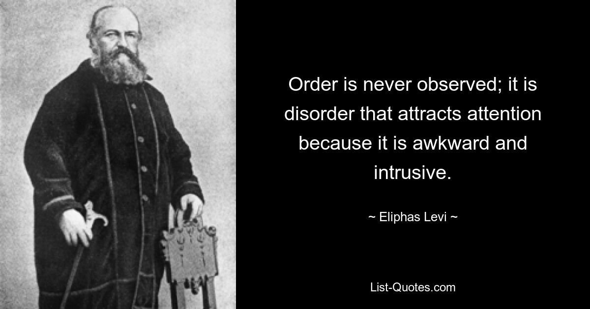 Order is never observed; it is disorder that attracts attention because it is awkward and intrusive. — © Eliphas Levi