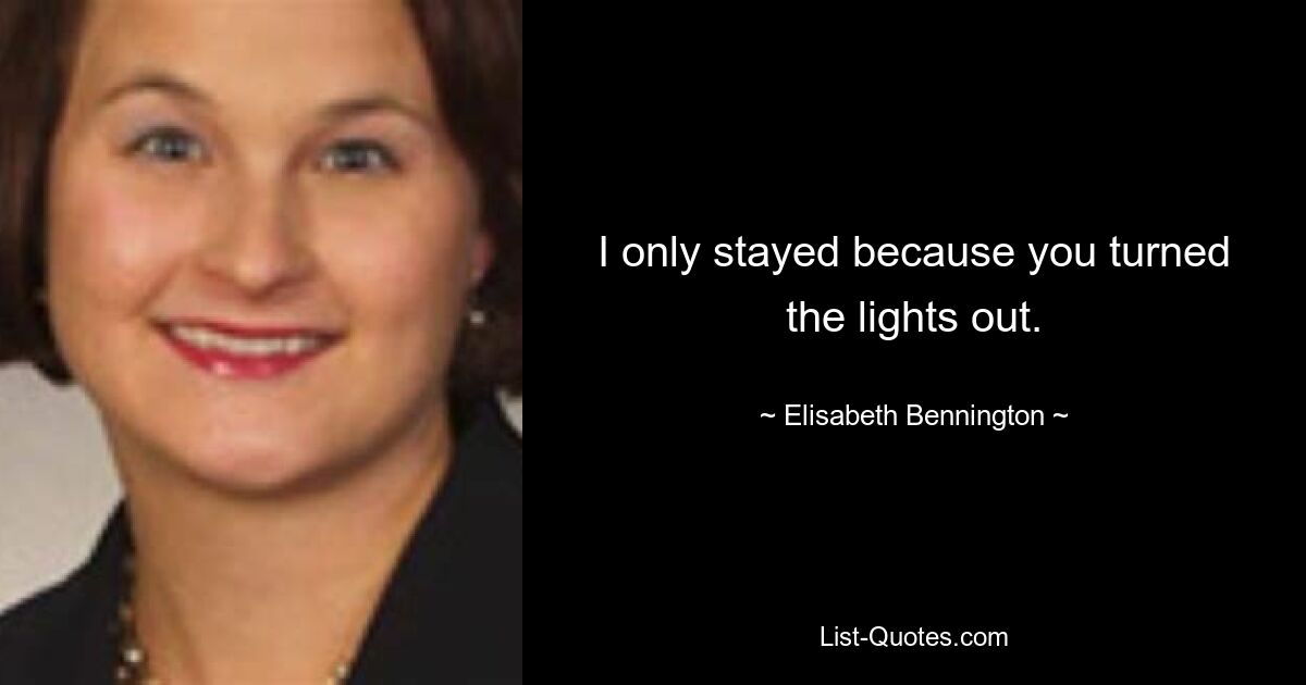 I only stayed because you turned the lights out. — © Elisabeth Bennington