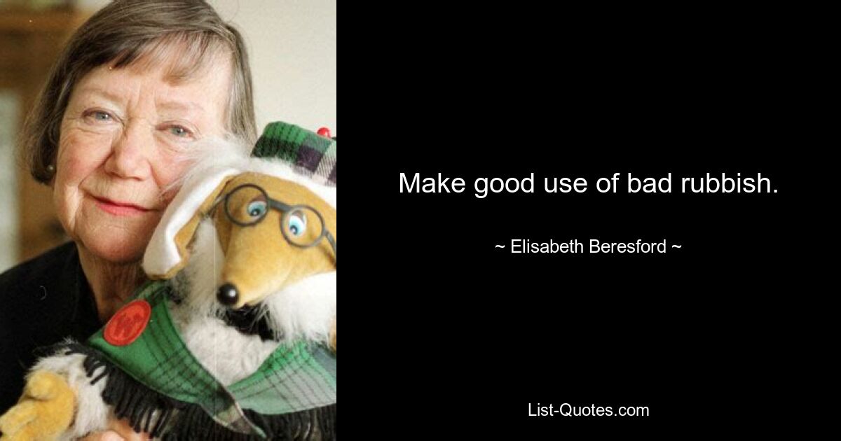 Make good use of bad rubbish. — © Elisabeth Beresford